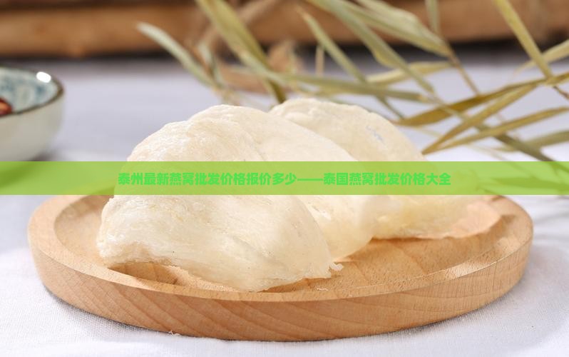 泰州最新燕窝批发价格报价多少——泰国燕窝批发价格大全