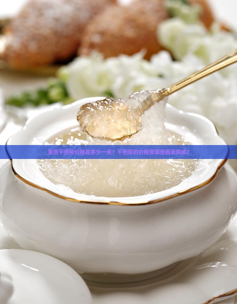 重庆干燕窝价格是多少一克？干燕窝的价格受哪些因素影响？