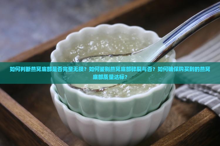 如何判断燕窝底部是否完整无损？如何鉴别燕窝底部碎裂与否？如何确保购买到的燕窝底部质量达标？