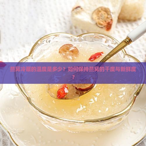 燕窝冷藏的温度是多少？如何保持燕窝的干度与新鲜度？