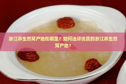 浙江养生燕窝产地在哪里？如何选择优质的浙江养生燕窝产地？