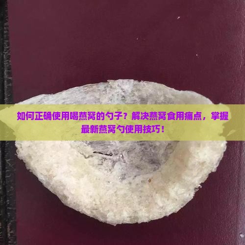 如何正确使用喝燕窝的勺子？解决燕窝食用痛点，掌握最新燕窝勺使用技巧！