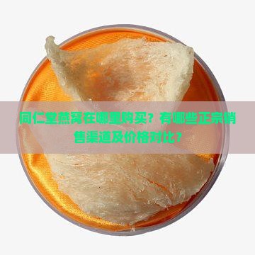 同仁堂燕窝在哪里购买？有哪些正宗销售渠道及价格对比？