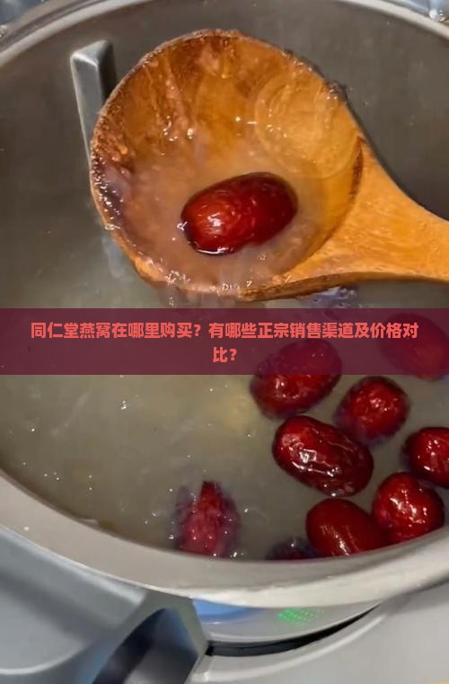 同仁堂燕窝在哪里购买？有哪些正宗销售渠道及价格对比？