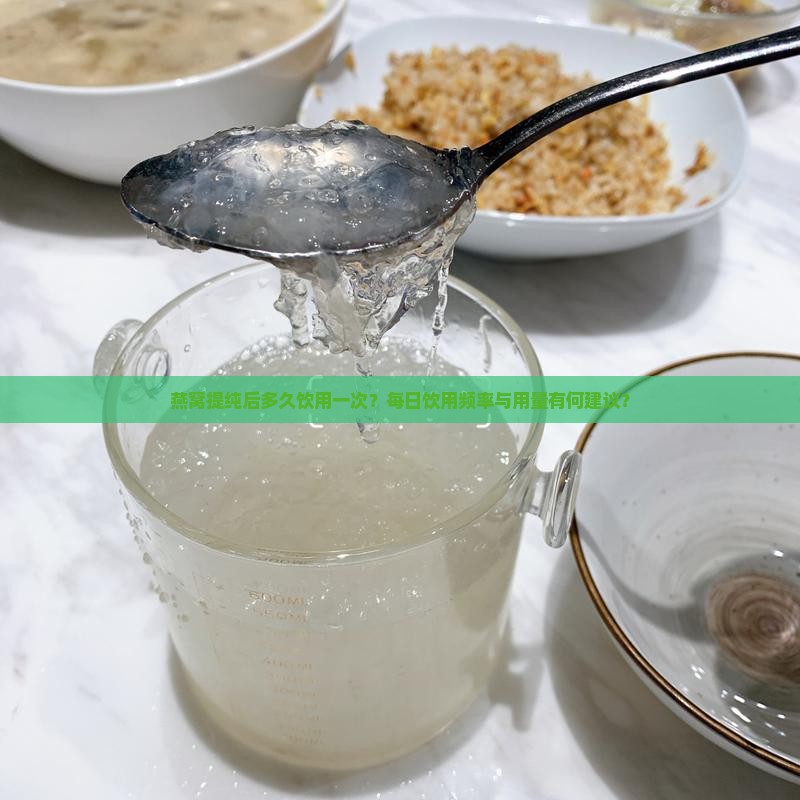 燕窝提纯后多久饮用一次？每日饮用频率与用量有何建议？