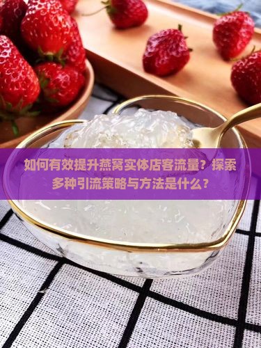 如何有效提升燕窝实体店客流量？探索多种引流策略与方法是什么？