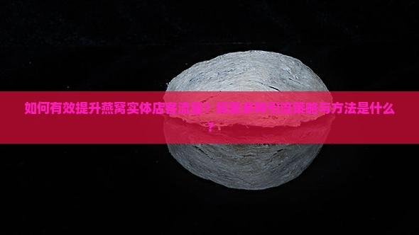 如何有效提升燕窝实体店客流量？探索多种引流策略与方法是什么？