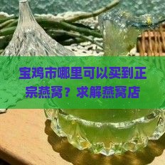 宝鸡市哪里可以买到正宗燕窝？求解燕窝店热门推荐与防骗指南！