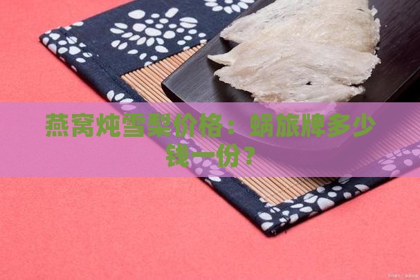 燕窝炖雪梨价格：蜗旅牌多少钱一份？