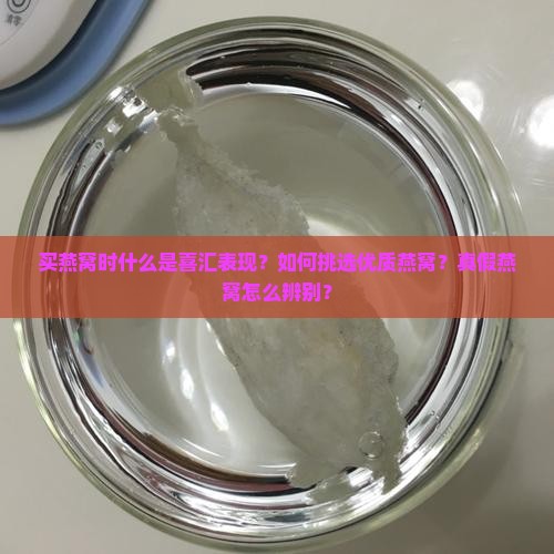 买燕窝时什么是喜汇表现？如何挑选优质燕窝？真假燕窝怎么辨别？