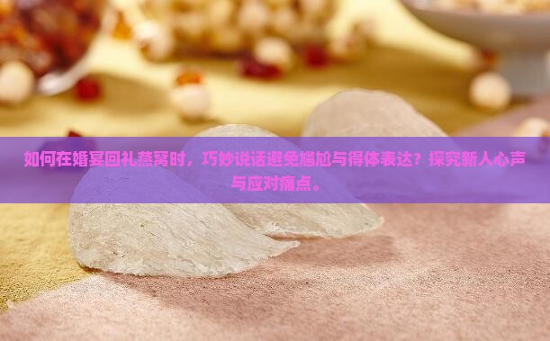 如何在婚宴回礼燕窝时,巧妙说话避免尴尬与得体表达?探究新人心声与应对痛点。 如何在婚宴回礼燕窝时,巧妙说话避免尴尬与得体表达?探究新人心声与应对痛点。