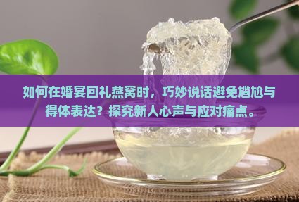如何在婚宴回礼燕窝时,巧妙说话避免尴尬与得体表达?探究新人心声与应对痛点。 如何在婚宴回礼燕窝时,巧妙说话避免尴尬与得体表达?探究新人心声与应对痛点。