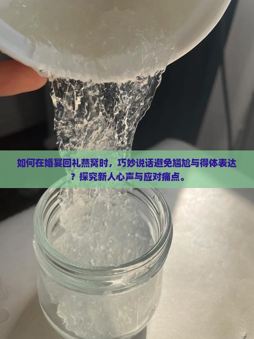如何在婚宴回礼燕窝时,巧妙说话避免尴尬与得体表达?探究新人心声与应对痛点。 如何在婚宴回礼燕窝时,巧妙说话避免尴尬与得体表达?探究新人心声与应对痛点。