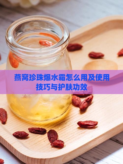 燕窝珍珠爆水霜怎么用及使用技巧与护肤功效 燕窝珍珠爆水霜怎么用及使用技巧与护肤功效