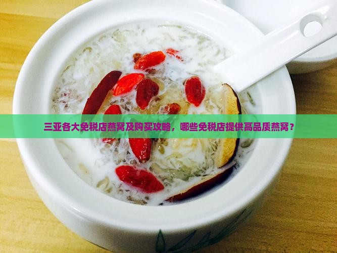 三亚各大免税店燕窝及购买攻略，哪些免税店提供高品质燕窝？