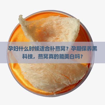 孕妇什么时候适合补燕窝？孕期保养黑科技，燕窝真的能美白吗？