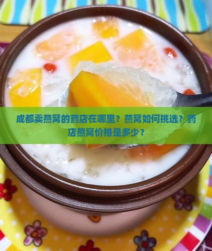 成都卖燕窝的药店在哪里？燕窝如何挑选？药店燕窝价格是多少？