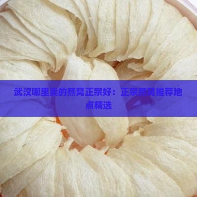 武汉哪里卖的燕窝正宗好：正宗燕窝推荐地点精选