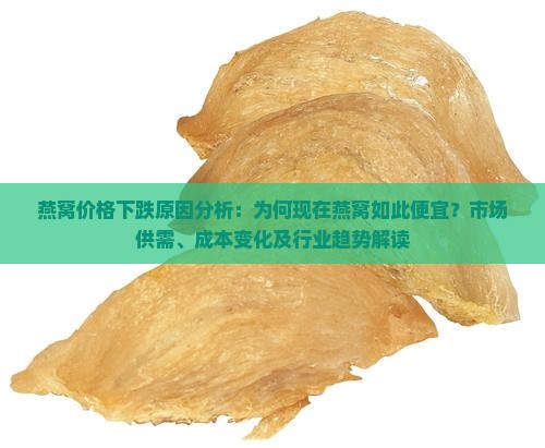 燕窝价格下跌原因分析：为何现在燕窝如此便宜？市场供需、成本变化及行业趋势解读