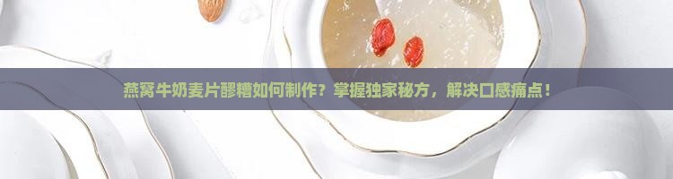燕窝牛奶麦片醪糟如何制作？掌握独家秘方，解决口感痛点！