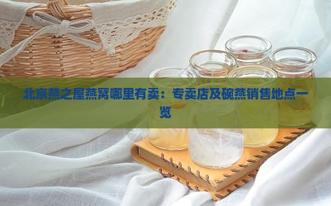 北京燕之屋燕窝哪里有卖：专卖店及碗燕销售地点一览