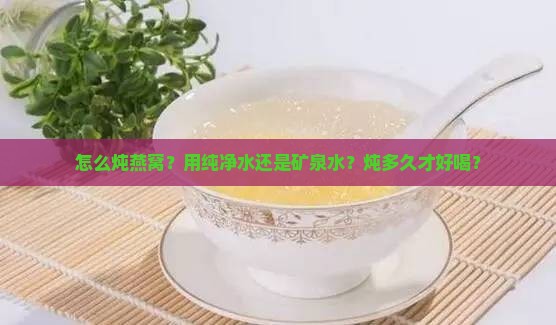 怎么炖燕窝？用纯净水还是矿泉水？炖多久才好喝？