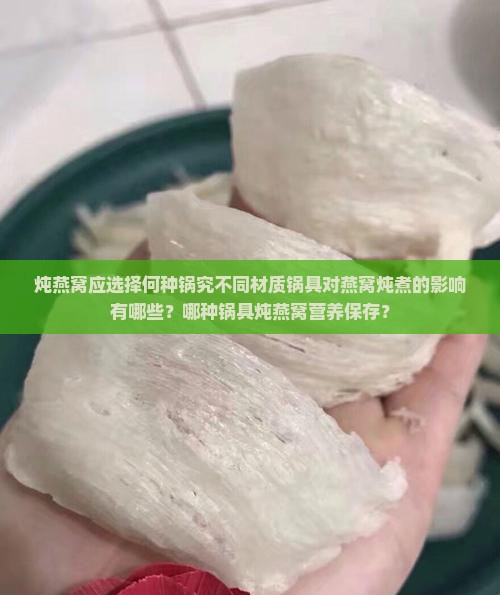炖燕窝应选择何种锅究不同材质锅具对燕窝炖煮的影响有哪些?哪种锅具炖燕窝营养保存? 炖燕窝应选择何种锅究不同材质锅具对燕窝炖煮的影响有哪些?哪种锅具炖燕窝营养保存?