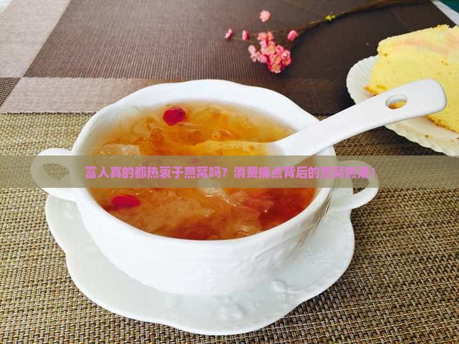 富人真的都热衷于燕窝吗？消费痛点背后的燕窝热潮！