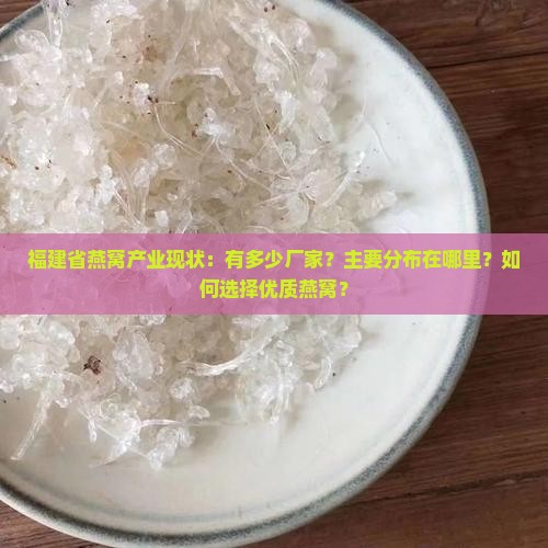 福建省燕窝产业现状:有多少厂家?主要分布在哪里?如何选择优质燕窝? 福建省燕窝产业现状:有多少厂家?主要分布在哪里?如何选择优质燕窝?