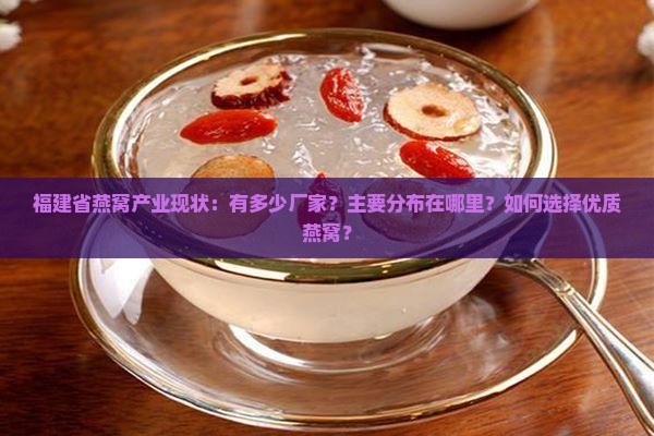福建省燕窝产业现状:有多少厂家?主要分布在哪里?如何选择优质燕窝? 福建省燕窝产业现状:有多少厂家?主要分布在哪里?如何选择优质燕窝?