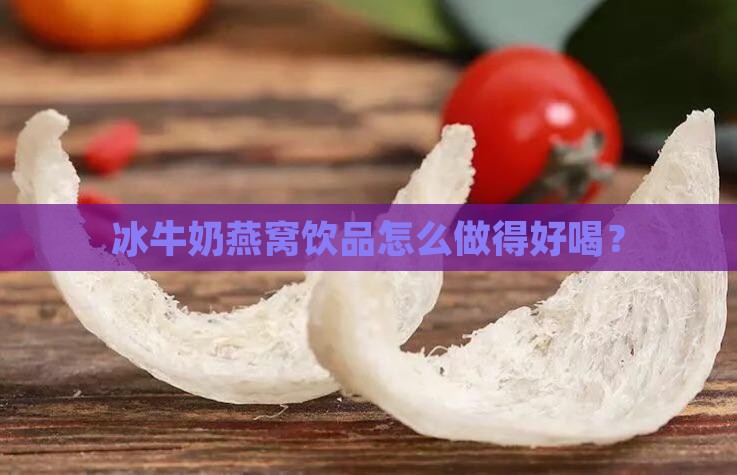 冰牛奶燕窝饮品怎么做得好喝？