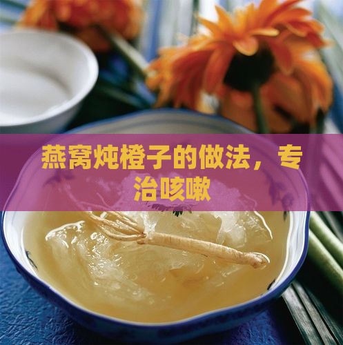 燕窝炖橙子的做法，专治咳嗽