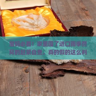 宝妈必看！家里囤了进口雨季燕窝的赶紧自查，真的假的这么判？