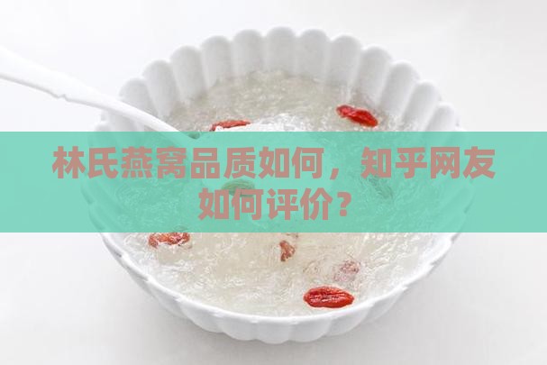 林氏燕窝品质如何，知乎网友如何评价？