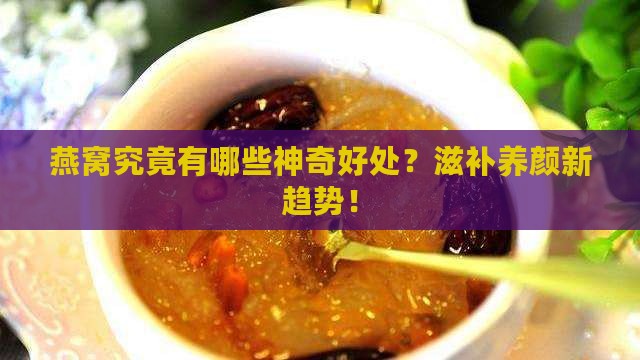 燕窝究竟有哪些神奇好处？滋补养颜新趋势！