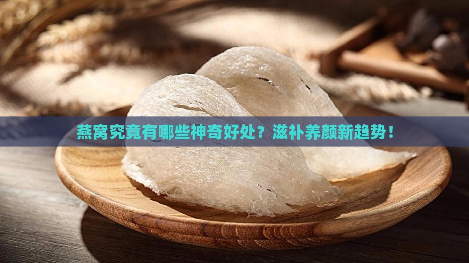 燕窝究竟有哪些神奇好处？滋补养颜新趋势！