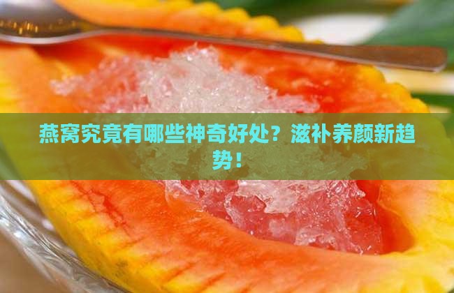 燕窝究竟有哪些神奇好处？滋补养颜新趋势！