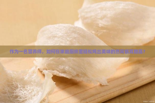 作为一名营养师，如何在家庭厨房里轻松炖出美味的燕窝银耳甜品？