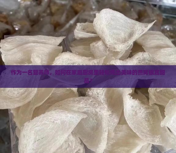 作为一名营养师，如何在家庭厨房里轻松炖出美味的燕窝银耳甜品？