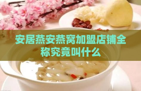 安居燕安燕窝加盟店铺全称究竟叫什么