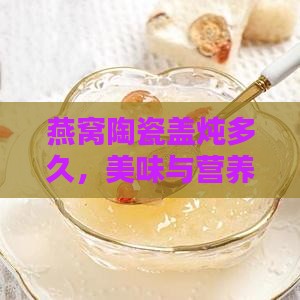 燕窝陶瓷盖炖多久，美味与营养的秘密守卫？