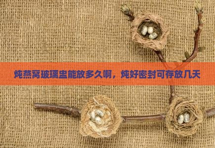 炖燕窝玻璃盅能放多久啊，炖好密封可存放几天