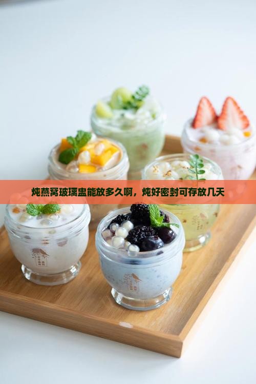 炖燕窝玻璃盅能放多久啊，炖好密封可存放几天