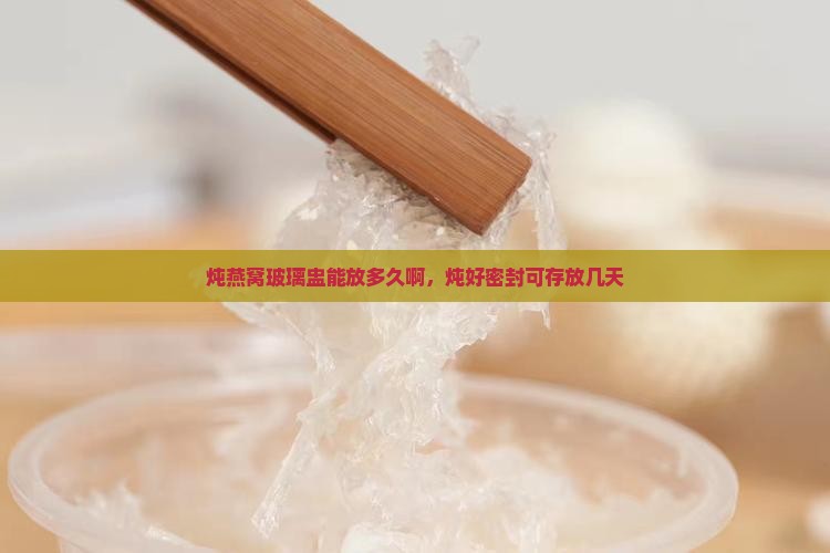 炖燕窝玻璃盅能放多久啊，炖好密封可存放几天