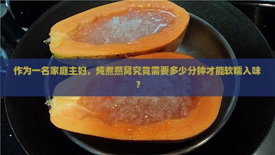 作为一名家庭主妇，炖煮燕窝究竟需要多少分钟才能软糯入味？
