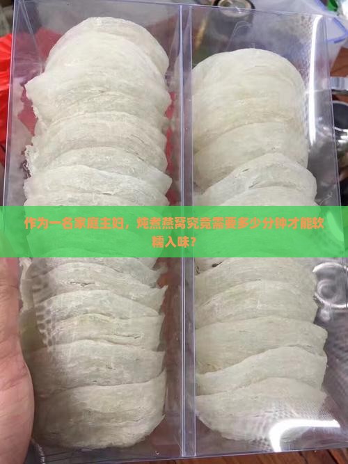 作为一名家庭主妇，炖煮燕窝究竟需要多少分钟才能软糯入味？