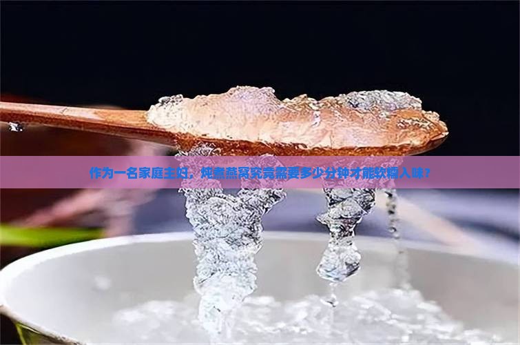 作为一名家庭主妇，炖煮燕窝究竟需要多少分钟才能软糯入味？