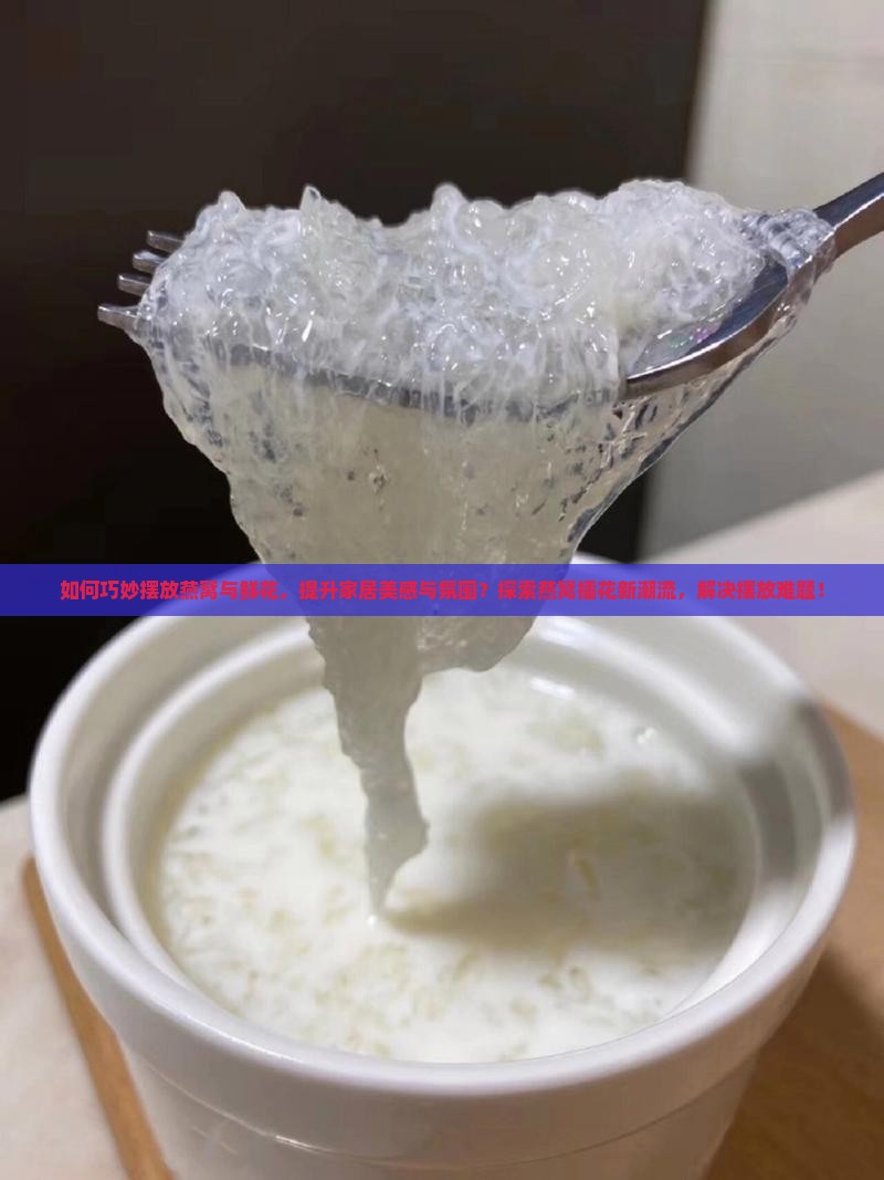 如何巧妙摆放燕窝与鲜花，提升家居美感与氛围？探索燕窝插花新潮流，解决摆放难题！