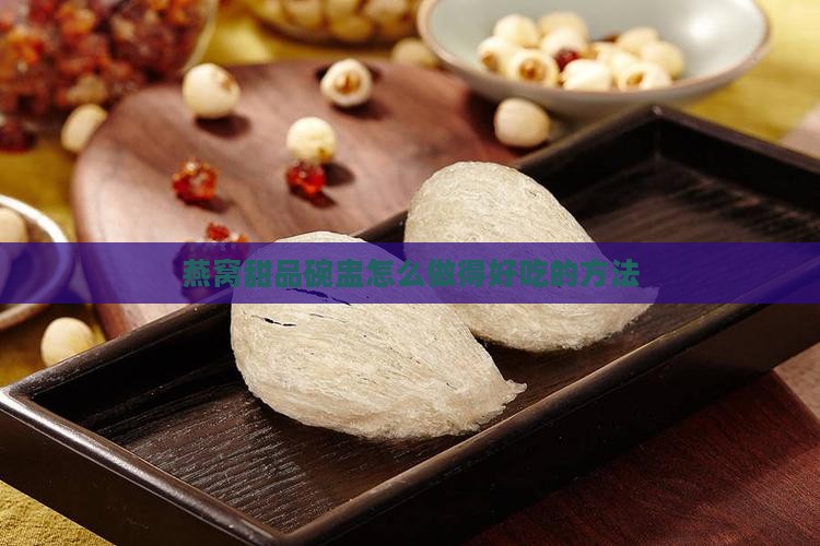 燕窝甜品碗盅怎么做得好吃的方法