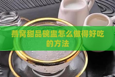 燕窝甜品碗盅怎么做得好吃的方法